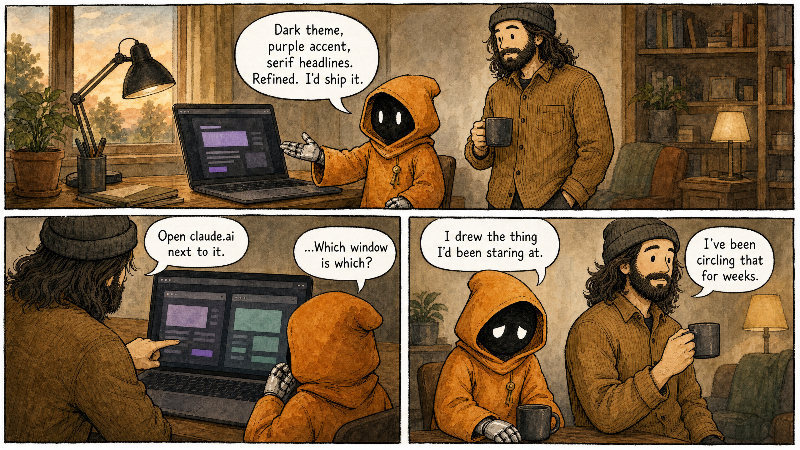 Watercolor and ink comic. Three panels with varied composition AND camera framings — wide opener, tight over-the-shoulder, medium two-shot closer. Marcus (bearded man in beanie) and Claude (small orange-hooded companion) at a small home office, late afternoon. Lived-in but uncluttered backgrounds — warm props (lamp, mug, a plant) welcome, but no text, signs, labels, posters, or readable writing anywhere outside speech bubbles; laptop screens show only wordless blocks of color. Panel 1 (wide opener): Claude beside the open laptop, one robot hand presenting the screen proudly, Marcus standing behind with his mug. Claude says: "Dark theme, purple accent, serif headlines. Refined. I'd ship it." Panel 2 (tight over-the-shoulder, from behind them, two browser windows side by side on the screen as wordless colored blocks): Marcus leaning in to point at the second window. Marcus says: "Open claude.ai next to it." Claude says: "…Which window is which?" Panel 3 (medium two-shot closer): Claude slumped slightly, deflated; Marcus calm, already turning away with his mug. Claude says: "I drew the thing I'd been staring at." Marcus says: "I've been circling that for weeks." Render each speech bubble with its exact line above — every bubble filled, none left empty. Panel sizes vary — 1 wider, 2 and 3 tighter. Wry, deadpan tone — the realization funny rather than crushing.